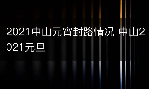 2021中山元宵封路情况 中山2021元旦