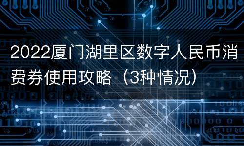 2022厦门湖里区数字人民币消费券使用攻略（3种情况）
