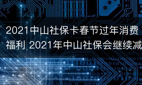 2021中山社保卡春节过年消费福利 2021年中山社保会继续减免吗