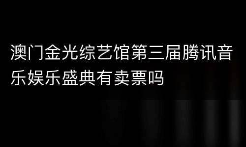 澳门金光综艺馆第三届腾讯音乐娱乐盛典有卖票吗