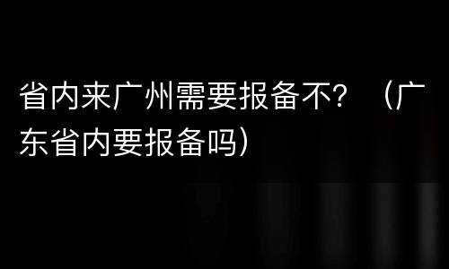 省内来广州需要报备不？（广东省内要报备吗）