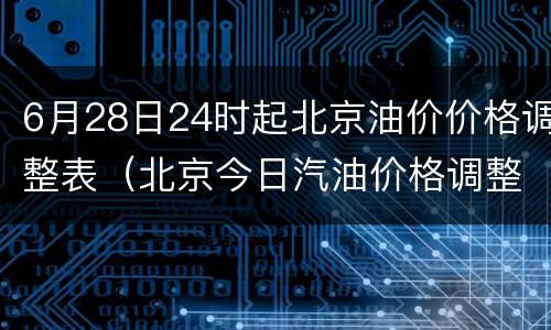 6月28日24时起北京油价价格调整表（北京今日汽油价格调整最新消息）