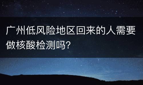广州低风险地区回来的人需要做核酸检测吗？
