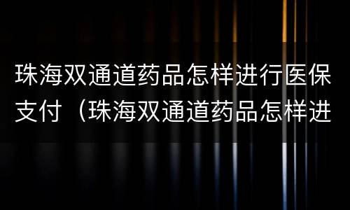 珠海双通道药品怎样进行医保支付（珠海双通道药品怎样进行医保支付的）