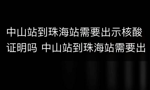 中山站到珠海站需要出示核酸证明吗 中山站到珠海站需要出示核酸证明吗现在