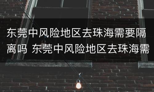 东莞中风险地区去珠海需要隔离吗 东莞中风险地区去珠海需要隔离吗最新消息