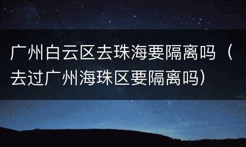 广州白云区去珠海要隔离吗（去过广州海珠区要隔离吗）