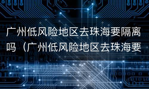 广州低风险地区去珠海要隔离吗（广州低风险地区去珠海要隔离吗最新消息）