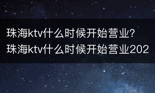 珠海ktv什么时候开始营业？ 珠海ktv什么时候开始营业2021