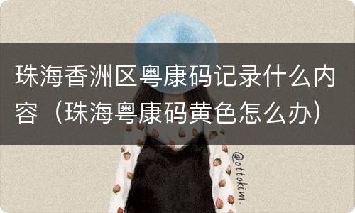 珠海香洲区粤康码记录什么内容（珠海粤康码黄色怎么办）