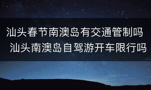 汕头春节南澳岛有交通管制吗 汕头南澳岛自驾游开车限行吗