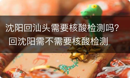 沈阳回汕头需要核酸检测吗？ 回沈阳需不需要核酸检测
