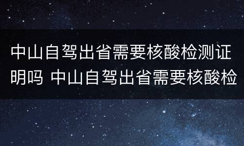 中山自驾出省需要核酸检测证明吗 中山自驾出省需要核酸检测证明吗现在