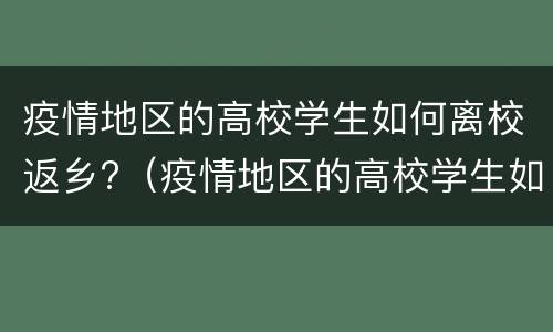 疫情地区的高校学生如何离校返乡?（疫情地区的高校学生如何离校返乡呢）