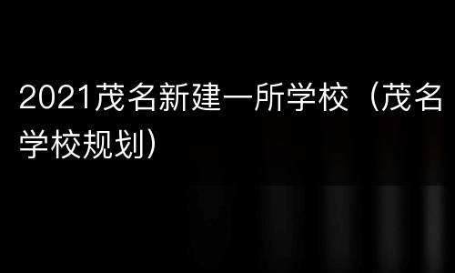 2021茂名新建一所学校（茂名学校规划）