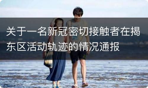 关于一名新冠密切接触者在揭东区活动轨迹的情况通报