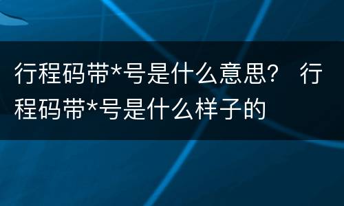 行程码带*号是什么意思？ 行程码带*号是什么样子的