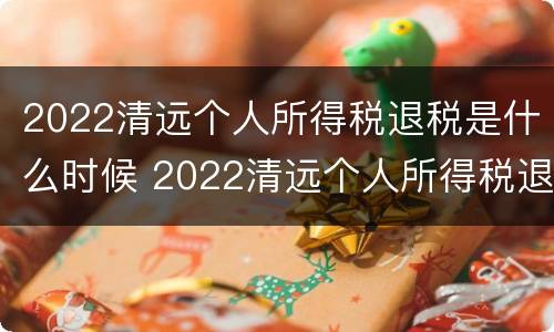 2022清远个人所得税退税是什么时候 2022清远个人所得税退税是什么时候退的