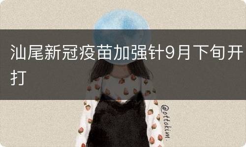 汕尾新冠疫苗加强针9月下旬开打