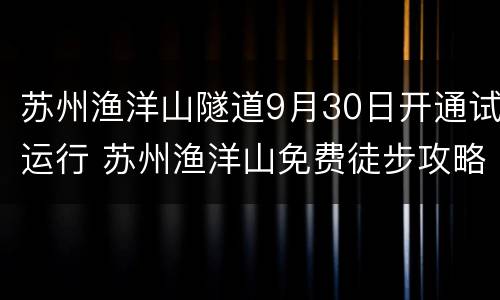 苏州渔洋山隧道9月30日开通试运行 苏州渔洋山免费徒步攻略