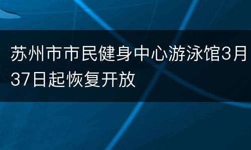 苏州市市民健身中心游泳馆3月37日起恢复开放