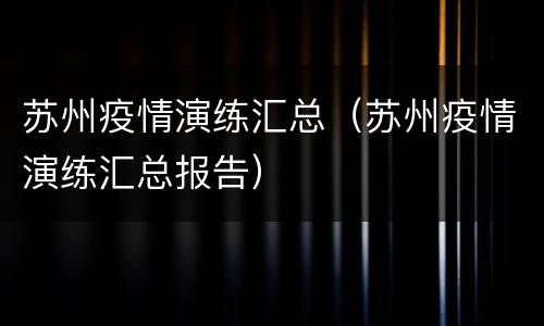 苏州疫情演练汇总（苏州疫情演练汇总报告）
