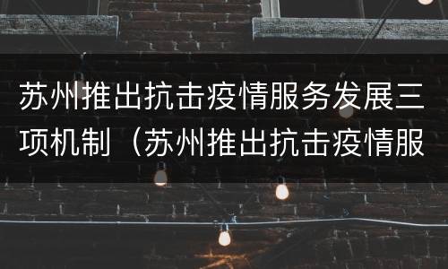 苏州推出抗击疫情服务发展三项机制（苏州推出抗击疫情服务发展三项机制）