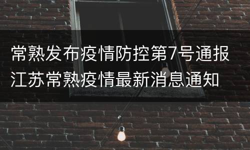 常熟发布疫情防控第7号通报 江苏常熟疫情最新消息通知