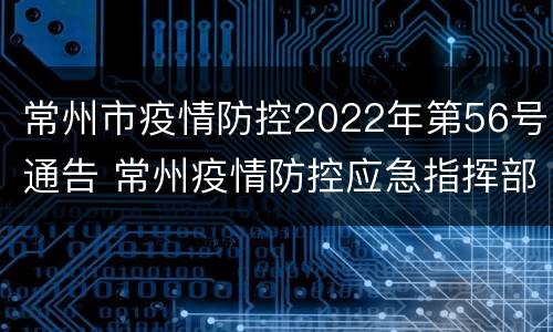 常州市疫情防控2022年第56号通告 常州疫情防控应急指挥部公告