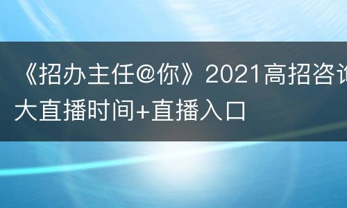 《招办主任@你》2021高招咨询大直播时间+直播入口