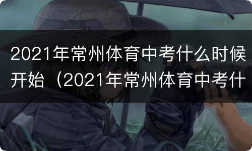 2021年常州体育中考什么时候开始（2021年常州体育中考什么时候开始报名）