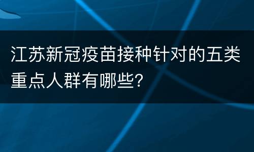 江苏新冠疫苗接种针对的五类重点人群有哪些？