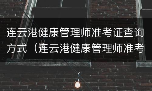连云港健康管理师准考证查询方式（连云港健康管理师准考证查询方式有哪些）