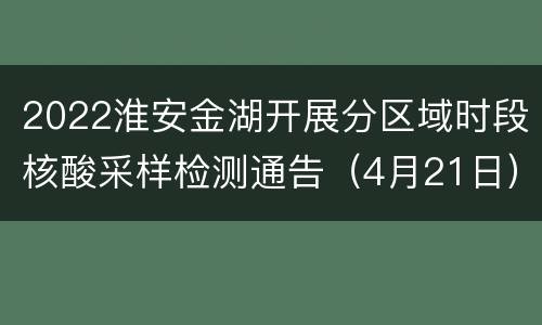 2022淮安金湖开展分区域时段核酸采样检测通告（4月21日）