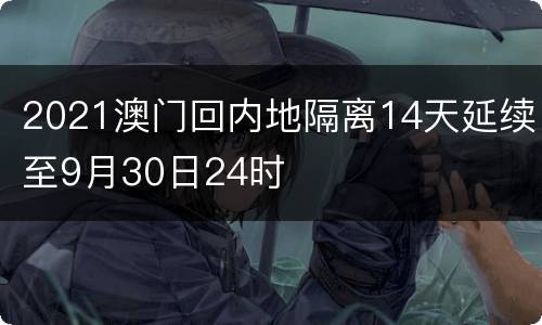 2021澳门回内地隔离14天延续至9月30日24时