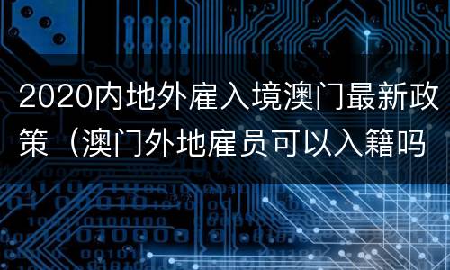 2020内地外雇入境澳门最新政策（澳门外地雇员可以入籍吗）