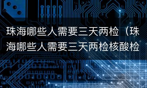 珠海哪些人需要三天两检（珠海哪些人需要三天两检核酸检测）