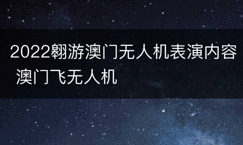 2022翱游澳门无人机表演内容 澳门飞无人机