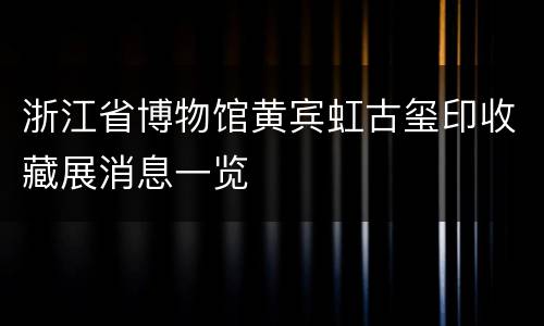 浙江省博物馆黄宾虹古玺印收藏展消息一览