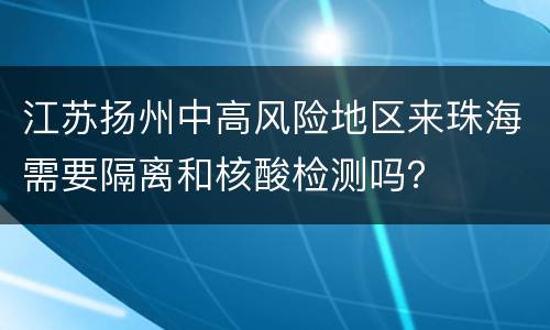 江苏扬州中高风险地区来珠海需要隔离和核酸检测吗？