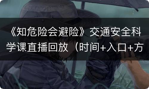 《知危险会避险》交通安全科学课直播回放（时间+入口+方式）