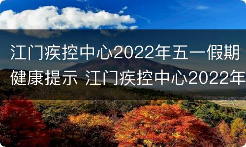 江门疾控中心2022年五一假期健康提示 江门疾控中心2022年五一假期健康提示公告