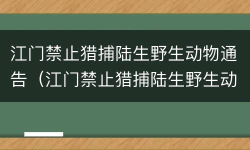 江门禁止猎捕陆生野生动物通告（江门禁止猎捕陆生野生动物通告文件）