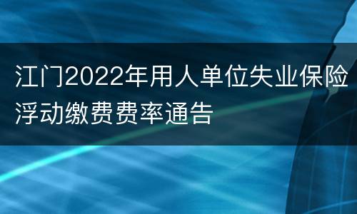 江门2022年用人单位失业保险浮动缴费费率通告