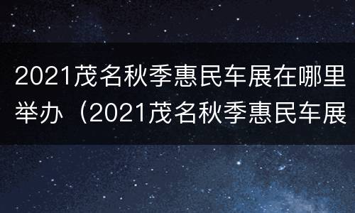 2021茂名秋季惠民车展在哪里举办（2021茂名秋季惠民车展在哪里举办的）