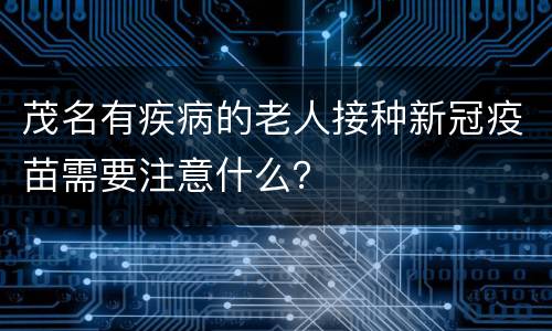 茂名有疾病的老人接种新冠疫苗需要注意什么？