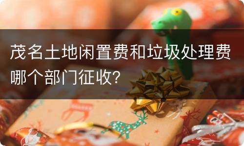 茂名土地闲置费和垃圾处理费哪个部门征收？