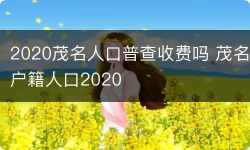 2020茂名人口普查收费吗 茂名户籍人口2020