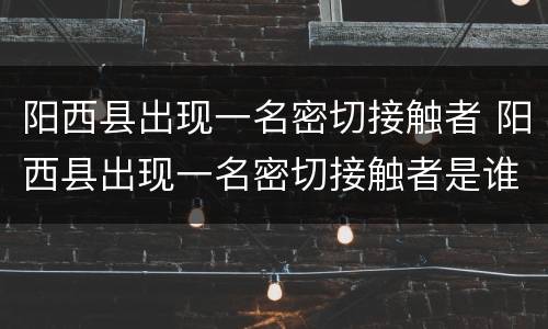 阳西县出现一名密切接触者 阳西县出现一名密切接触者是谁