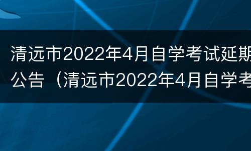 清远市2022年4月自学考试延期公告（清远市2022年4月自学考试延期公告查询）